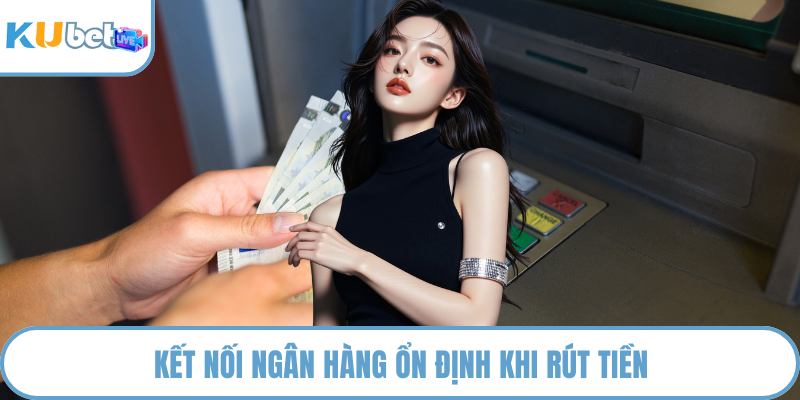 Kết nối ngân hàng ổn định khi rút tiền