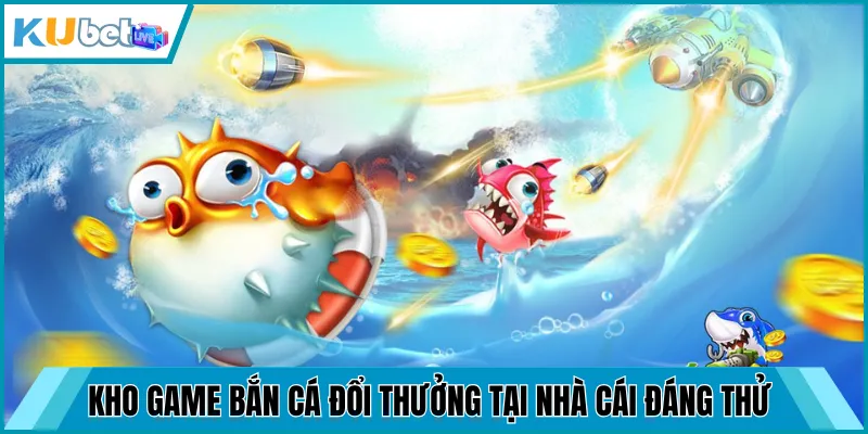 Kho game bắn cá đổi thưởng tại nhà cái đáng thử