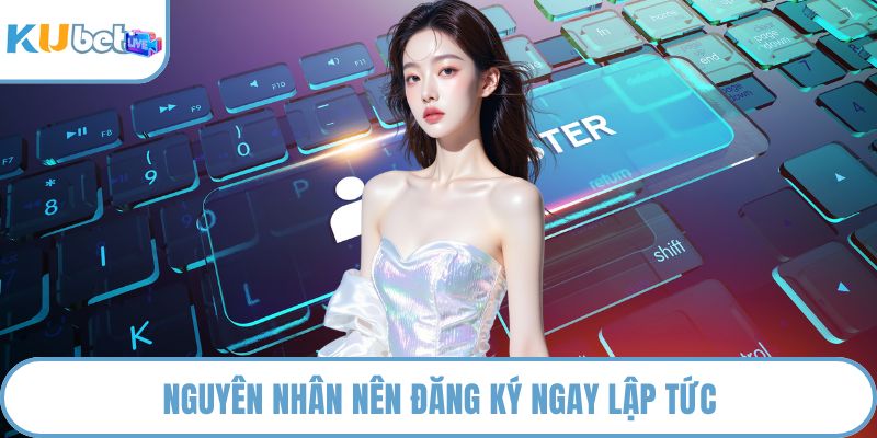 Nguyên nhân nên đăng ký ngay lập tức