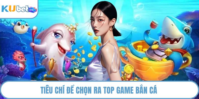 Tiêu chí để chọn ra top game bắn cá