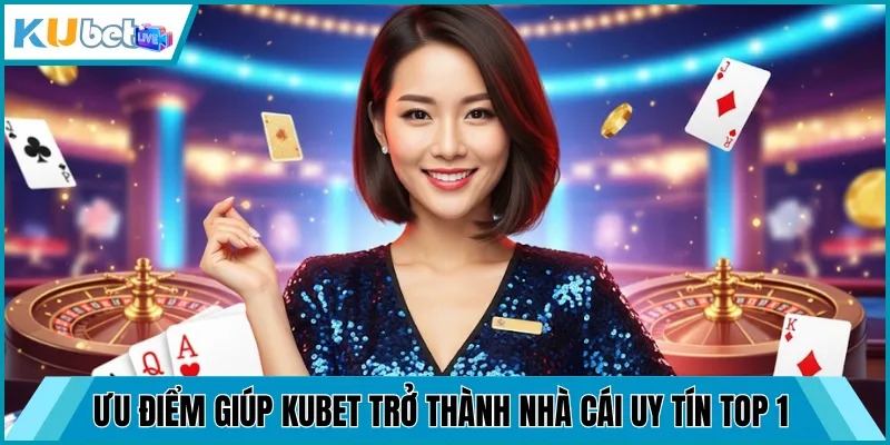 Ưu điểm giúp Kubet trở thành nhà cái uy tín top 1 hiện nay