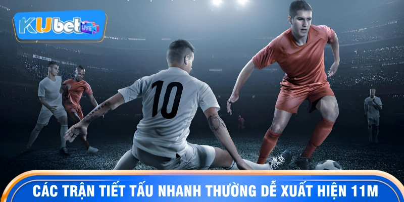 Các trận tiết tấu nhanh thường dễ xuất hiện 11m